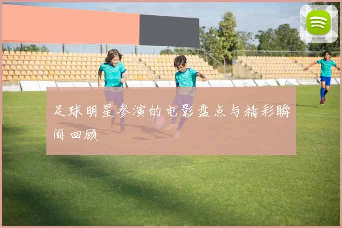 足球明星参演的电影盘点与精彩瞬间回顾