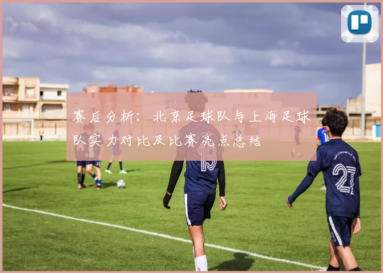 赛后分析：北京足球队与上海足球队实力对比及比赛亮点总结