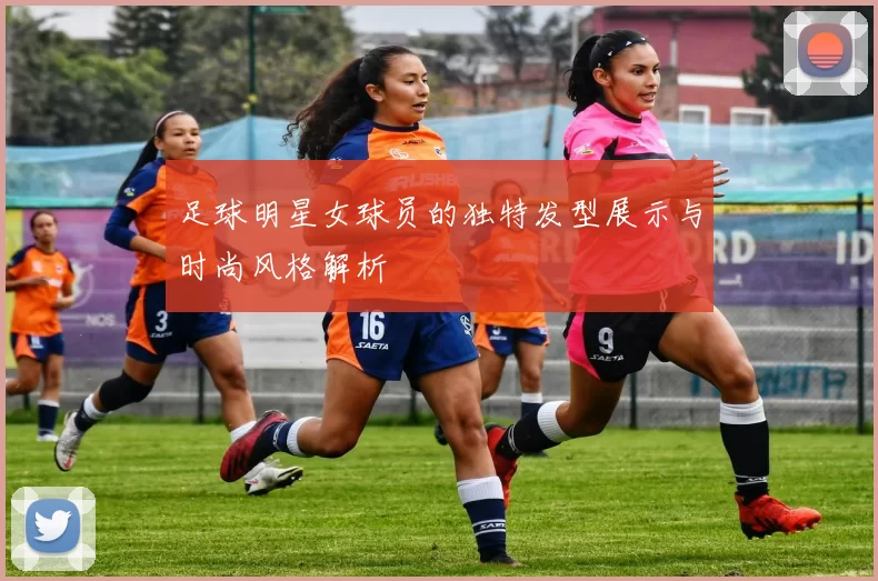 足球明星女球员的独特发型展示与时尚风格解析