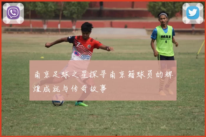 南京足球之星探寻南京籍球员的辉煌成就与传奇故事