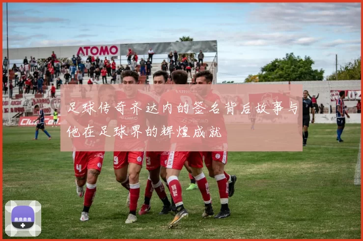 足球传奇齐达内的签名背后故事与他在足球界的辉煌成就