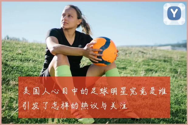 美国人心目中的足球明星究竟是谁引发了怎样的热议与关注