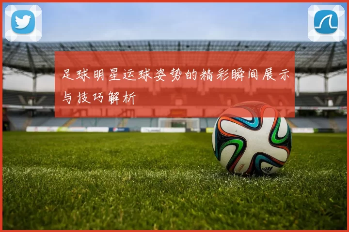足球明星运球姿势的精彩瞬间展示与技巧解析
