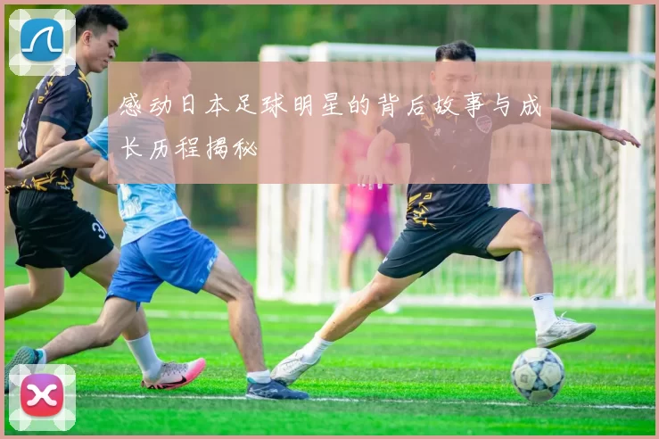 感动日本足球明星的背后故事与成长历程揭秘