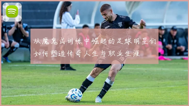 从魔鬼式训练中崛起的足球明星们如何塑造传奇人生与职业生涯