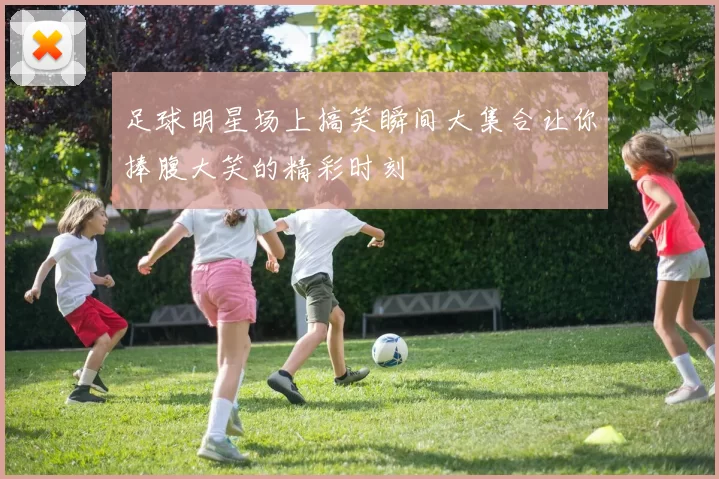足球明星场上搞笑瞬间大集合让你捧腹大笑的精彩时刻