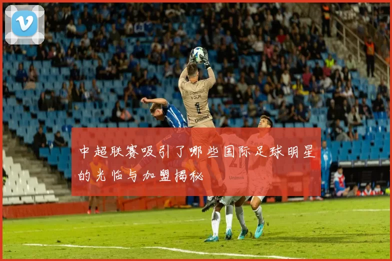 中超联赛吸引了哪些国际足球明星的光临与加盟揭秘