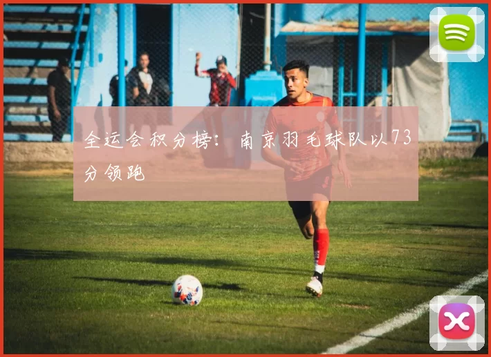 全运会积分榜：南京羽毛球队以73分领跑
