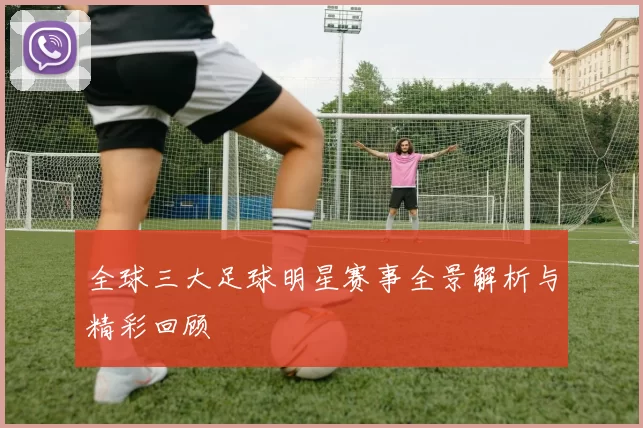 全球三大足球明星赛事全景解析与精彩回顾