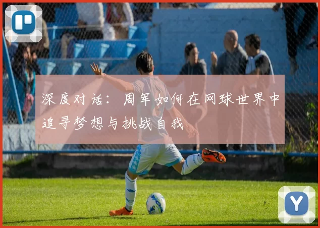 深度对话：周军如何在网球世界中追寻梦想与挑战自我