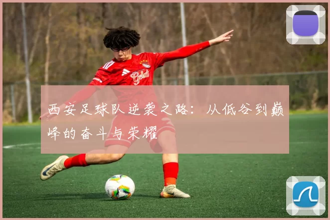 西安足球队逆袭之路：从低谷到巅峰的奋斗与荣耀