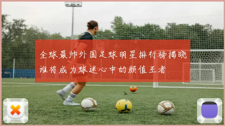 全球最帅外国足球明星排行榜揭晓谁将成为球迷心中的颜值王者