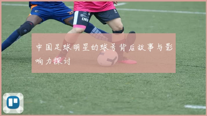 中国足球明星的球号背后故事与影响力探讨