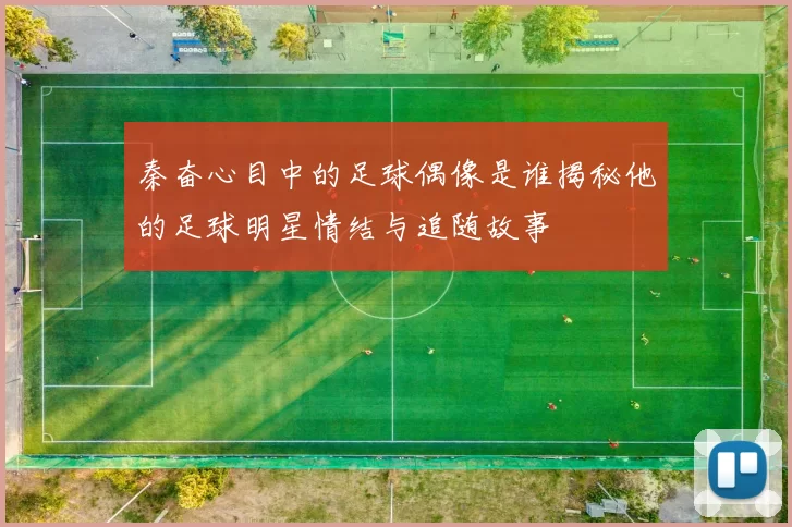秦奋心目中的足球偶像是谁揭秘他的足球明星情结与追随故事
