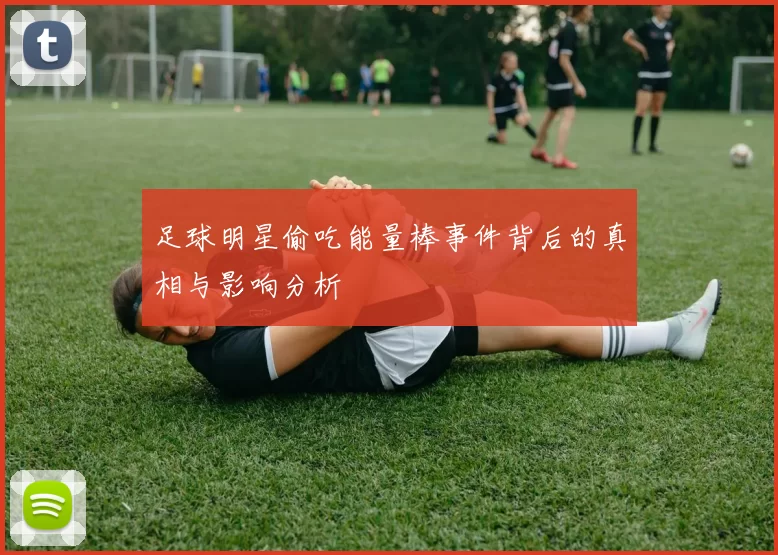 足球明星偷吃能量棒事件背后的真相与影响分析
