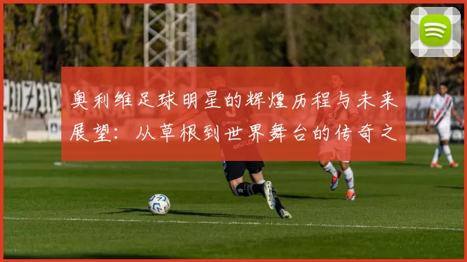 奥利维足球明星的辉煌历程与未来展望：从草根到世界舞台的传奇之路