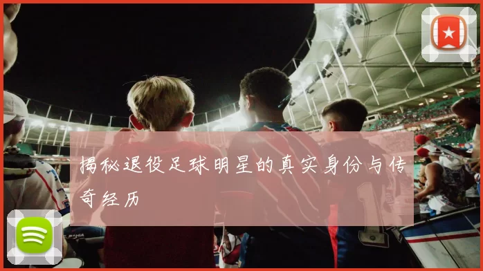 揭秘退役足球明星的真实身份与传奇经历